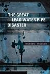 The Great Lead Water Pipe Disaster by Werner Troesken The Great Lead Water Pipe Disaster by Werner Troesken