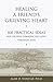 Healing a Friend's Grieving Heart by Alan D. Wolfelt