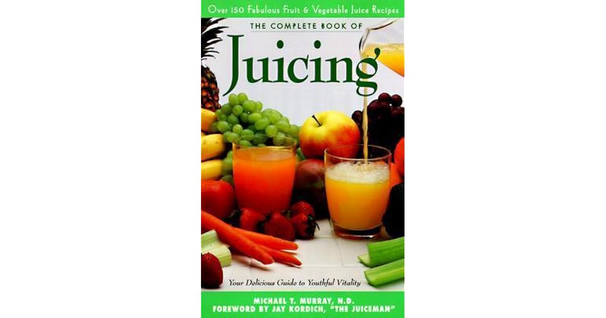 The Complete Book of Juicing Your Delicious Guide to Youthful Vitality