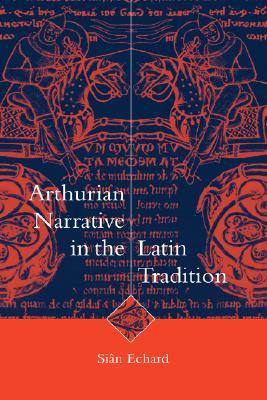 Arthurian Narrative in the Latin Tradition (Cambridge Studies in Medieval Literature, Series Number 36)
