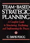 Team-Based Strategic Planning: A Complete Guide to Structuring, Facilitating and Implementing the Process Team-Based Strategic Planning: A Complete Guide to Structuring, Facilitating and Implementing the Process