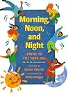 Morning, Noon, and Night: Poems to Fill Your Day Morning, Noon, and Night: Poems to Fill Your Day