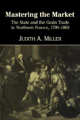 Mastering the Market: The State and the Grain Trade in Northern France, 1700–1860 (Hardcover)