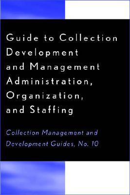 Guide to Collection Development and Management: Administration, Organization, and Staffing (Collection Management and Development Guide)
