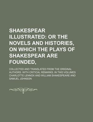 Shakespear Illustrated (Volume 1); Or the Novels and Histories, on Which the Plays of Shakespear Are Founded, . Collected and Translated from the Original Authors. with Critical Remarks. in Two Volumes