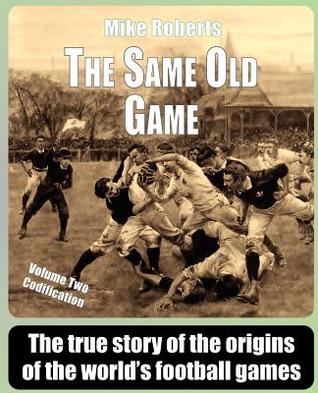 The Same Old Game: Codification: The true story of the origins of the world's football games (Volume 2)