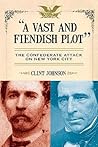 A Vast and Fiendish Plot: The Confederate Attack on New York City