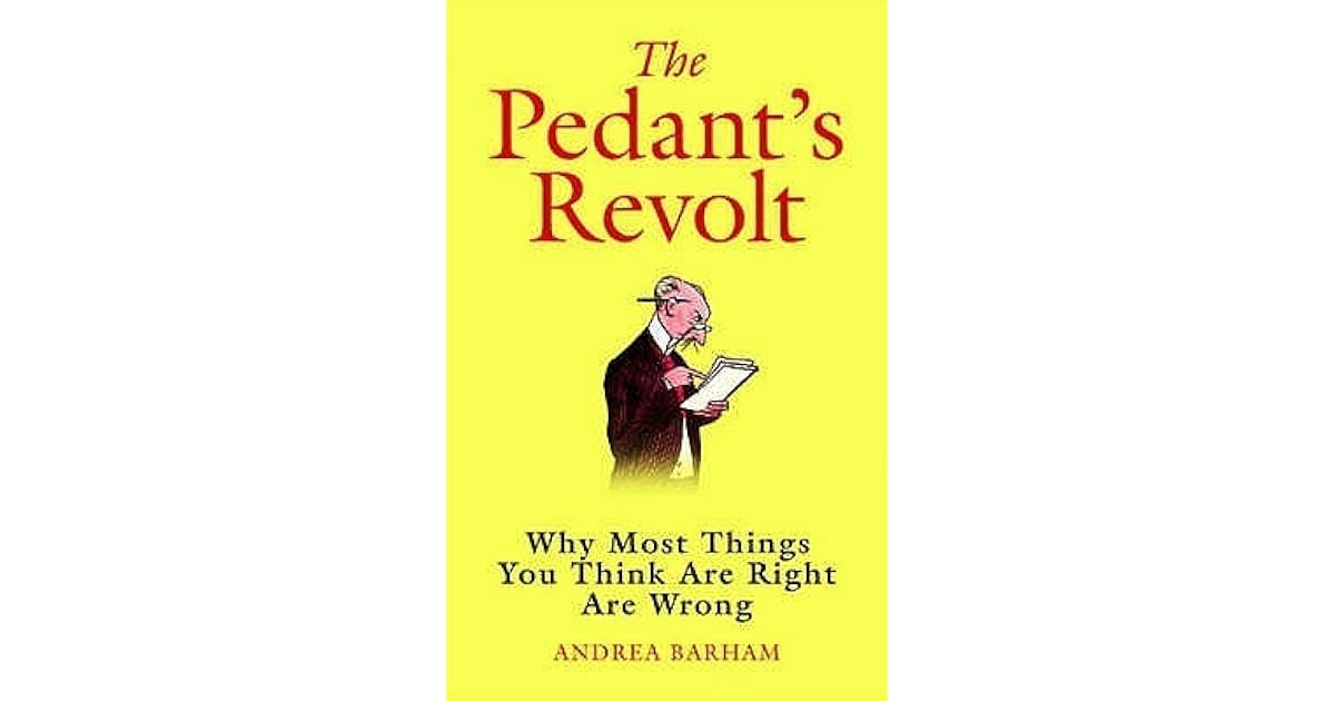 The Pedant's Revolt Why Most Things You Think Are Right Are Wrong by