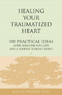 Healing Your Traumatized Heart: 100 Practical Ideas After Someone You Love Dies a Sudden, Violent Death (Healing a Grieving Heart series)