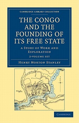 The Congo and the Founding of its Free State 2 Volume Set: A Story of Work and Exploration (Cambridge Library Collection - African Studies)
