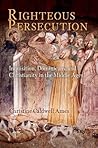 Righteous Persecution: Inquisition, Dominicans, and Christianity in the Middle Ages (The Middle Ages Series)