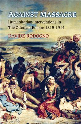 Against Massacre: Humanitarian Interventions in the Ottoman Empire, 1815-1914 (Human Rights and Crimes against Humanity)
