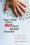Your Child Does Not Have Bipolar Disorder: How Bad Science and Good Public Relations Created the Diagnosis (Childhood in America) Your Child Does Not Have Bipolar Disorder: How Bad Science and Good Public Relations Created the Diagnosis (Childhood in America)