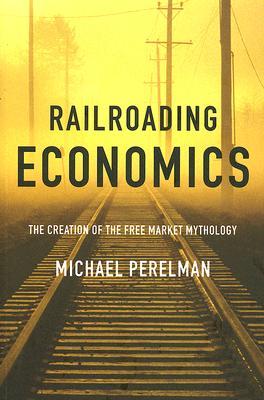 Railroading Economics: The Creation of the Free Market Mythology (Paperback)