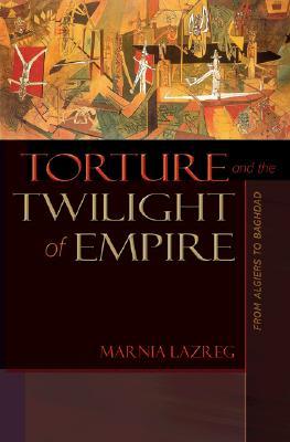 Torture and the Twilight of Empire: From Algiers to Baghdad (Human Rights and Crimes against Humanity)
