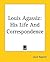 Louis Agassiz: His Life And...