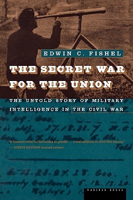 The Secret War For The Union: The Untold Story of Military Intelligence in the Civil War – How Intelligence Shaped Victory, Defeat, and the Decisions of Commanders (Paperback)