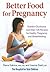 Better Food for Pregnancy: Nutrition Guide Plus Over 125 Recipes for Healthy Pregnancy and Breastfeeding
