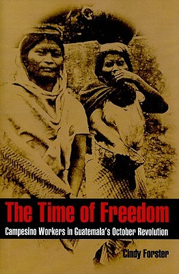 The Time of Freedom: Campesino Workers in Guatemala's October Revolution (Pitt Latin American Series, 353)