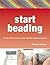 Start Beading: All You Need to Know to Create Beautiful Accessories