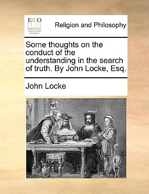 Some thoughts on the conduct of the understanding in the search of truth. By John Locke, Esq.
