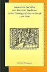 Eucharistic Sacrifice and Patristic Tradition in the Theology of Martin Bucer, 1534-1546 (Studies in the History of Christian Traditions, 119) Eucharistic Sacrifice and Patristic Tradition in the Theology of Martin Bucer, 1534-1546 (Studies in the History of Christian Traditions, 119)