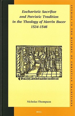 Eucharistic Sacrifice and Patristic Tradition in the Theology of Martin Bucer, 1534-1546 (Studies in the History of Christian Traditions, 119)