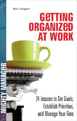 Getting Organized at Work: 24 Lessons for Setting Goals, Establishing Priorities, and Managing Your Time (Mighty Manager)