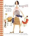Dressed to Grill: Savvy Recipes for Girls Who Play with Fire Dressed to Grill: Savvy Recipes for Girls Who Play with Fire