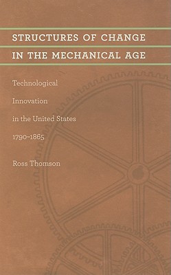 Structures of Change in the Mechanical Age: Technological Innovation in the United States, 1790–1865 (Johns Hopkins Studies in the History of Technology)