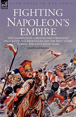 Fighting Napoleon's Empire: The Campaigns of a British Infantryman in Italy, Egypt, the Peninsular and the West Indies During the Napoleonic Wars (Paperback)