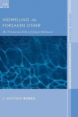 Indwelling the Forsaken Other: The Trinitarian Ethics of Jurgen Moltmann (Distinguished Dissertations in Christian Theology)