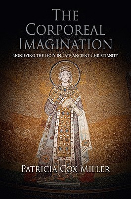 The Corporeal Imagination: Signifying the Holy in Late Ancient Christianity (Divinations: Rereading Late Ancient Religion)