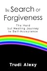 In Search of Forgiveness: The Hard but Healing Journey to Self-Acceptance In Search of Forgiveness: The Hard but Healing Journey to Self-Acceptance