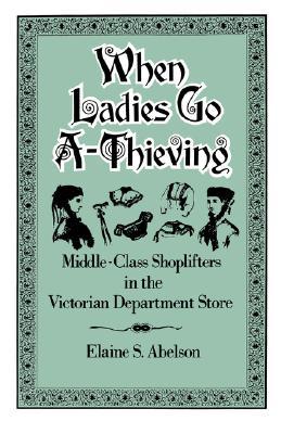 When Ladies Go A-Thieving: Middle-Class Shoplifters in the Victorian Department Store (Paperback)