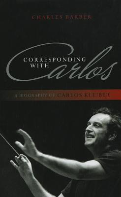 Corresponding with Carlos: A Biography of Carlos Kleiber (Hardcover)
