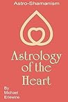 Astrology Of The Heart: Astro-Shamanism Astrology Of The Heart: Astro-Shamanism