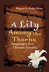 A Lily Among the Thorns: Imagining a New Christian Sexuality A Lily Among the Thorns: Imagining a New Christian Sexuality