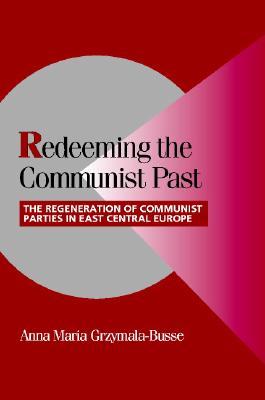 Redeeming the Communist Past: The Regeneration of Communist Parties in East Central Europe (Cambridge Studies in Comparative Politics)
