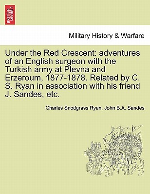 Under the Red Crescent: Adventures of an English Surgeon with the Turkish Army at Plevna and Erzeroum, 1877-1878. Related by C. S. Ryan in Association with His Friend J. Sandes, Etc. (Paperback)