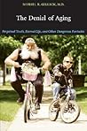 The Denial of Aging: Perpetual Youth, Eternal Life, and Other Dangerous Fantasies