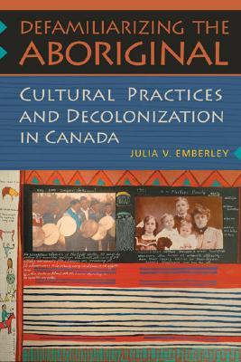 Defamiliarizing the Aboriginal: Cultural Practices and Decolonization in Canada (Hardcover)