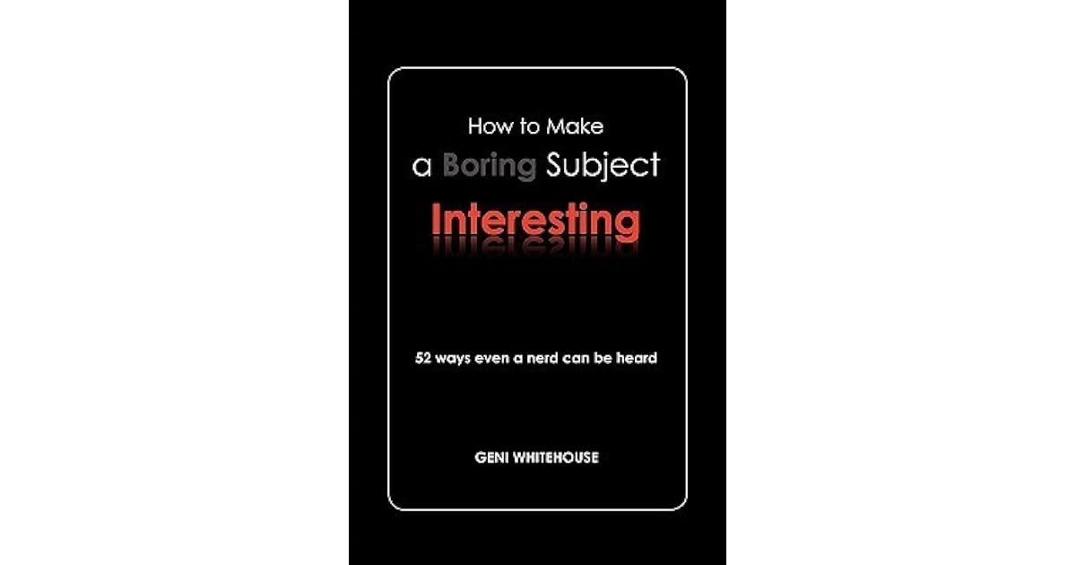 How To Make A Boring Subject Interesting By Geni Whitehouse