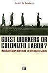 Guest Workers or Colonized Labor?: Mexican Labor Migration to the United States