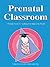 Prenatal Classroom: A Parents' Guide for Teaching Your Baby in the Womb