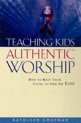 Teaching Kids Authentic Worship: How to Keep Them Close to God for Life (Paperback)
