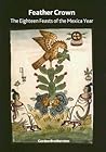 Feather Crown: The Eighteen Feasts of the Mexica Year (British Museum Research Paper)