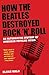 How the Beatles Destroyed Rock 'n' Roll by Elijah Wald