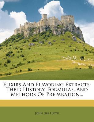 Elixirs And Flavoring Extracts: Their History, Formulae, And Methods Of Preparation... (Paperback)