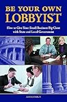 Be Your Own Lobbyist: How to Give Your Small Business Big Clout with State and Local Government